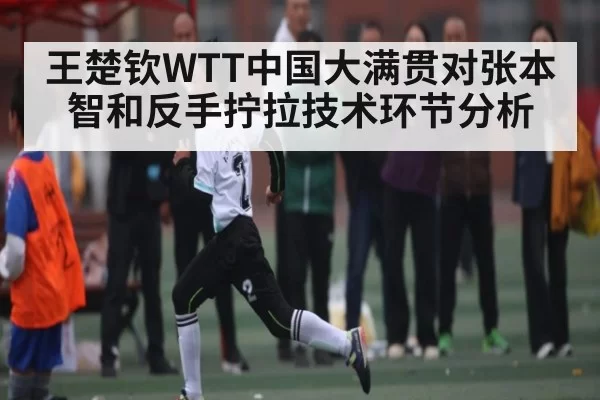 王楚钦WTT中国大满贯对张本智和反手拧拉技术环节分析